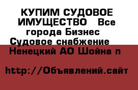 КУПИМ СУДОВОЕ ИМУЩЕСТВО - Все города Бизнес » Судовое снабжение   . Ненецкий АО,Шойна п.